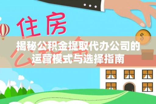 万秀揭秘公积金提取代办公司的运营模式与选择指南