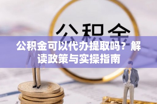 万秀公积金可以代办提取吗？解读政策与实操指南
