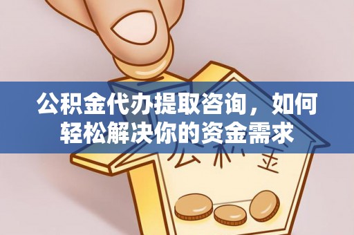 万秀公积金代办提取咨询，如何轻松解决你的资金需求