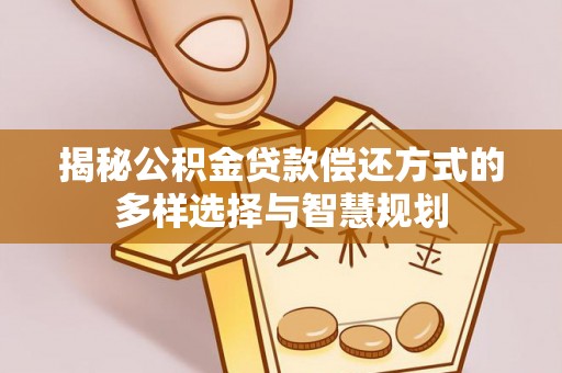 万秀揭秘公积金贷款偿还方式的多样选择与智慧规划
