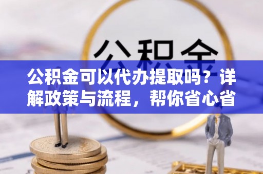 万秀公积金可以代办提取吗？详解政策与流程，帮你省心省力