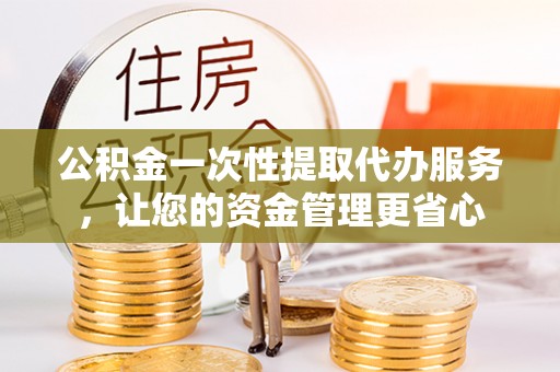 万秀公积金一次性提取代办服务，让您的资金管理更省心