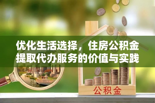 万秀优化生活选择，住房公积金提取代办服务的价值与实践