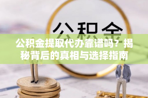 万秀公积金提取代办靠谱吗？揭秘背后的真相与选择指南