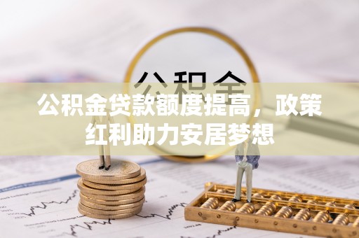 万秀公积金贷款额度提高，政策红利助力安居梦想
