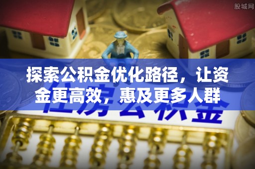 万秀探索公积金优化路径，让资金更高效，惠及更多人群