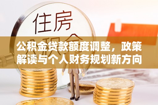 万秀公积金贷款额度调整，政策解读与个人财务规划新方向