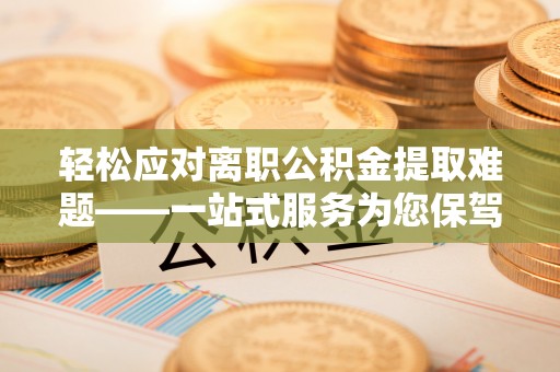 万秀轻松应对离职公积金提取难题——一站式服务为您保驾护航
