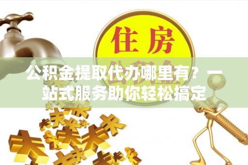 万秀公积金提取代办哪里有？一站式服务助你轻松搞定