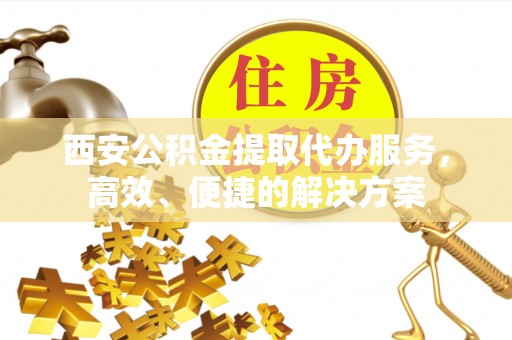万秀西安公积金提取代办服务，高效、便捷的解决方案
