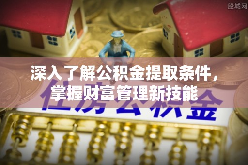 万秀深入了解公积金提取条件，掌握财富管理新技能