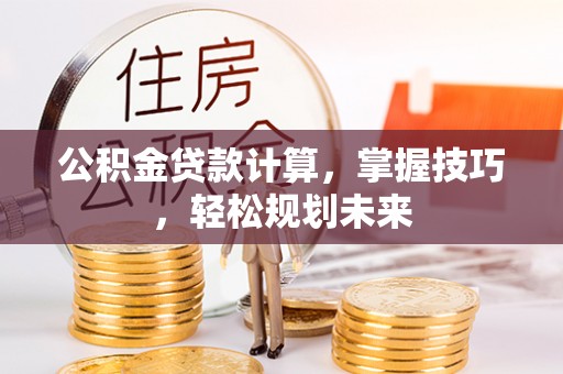 万秀公积金贷款计算，掌握技巧，轻松规划未来