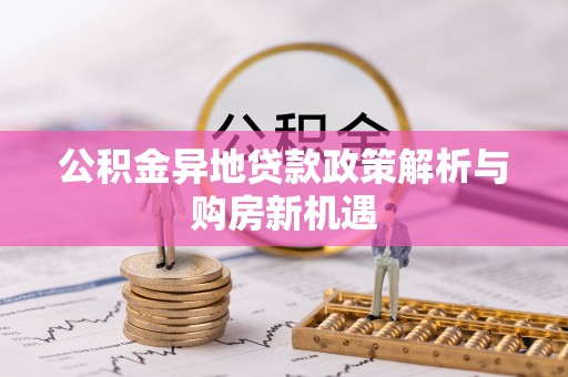 万秀公积金异地贷款政策解析与购房新机遇