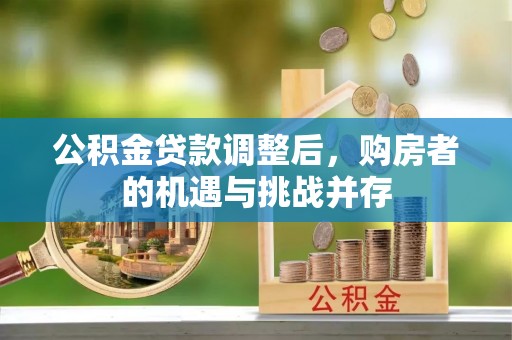 万秀公积金贷款调整后，购房者的机遇与挑战并存