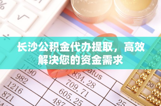 万秀长沙公积金代办提取，高效解决您的资金需求