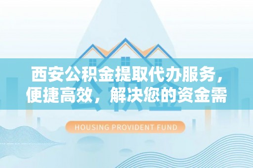 万秀西安公积金提取代办服务，便捷高效，解决您的资金需求