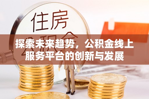 万秀探索未来趋势，公积金线上服务平台的创新与发展