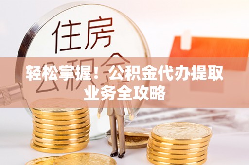 万秀轻松掌握！公积金代办提取业务全攻略