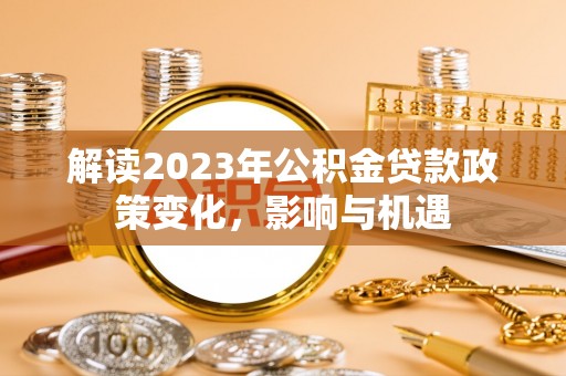 万秀解读2023年公积金贷款政策变化，影响与机遇