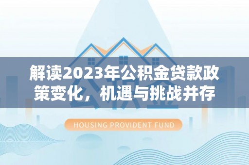 万秀解读2023年公积金贷款政策变化，机遇与挑战并存