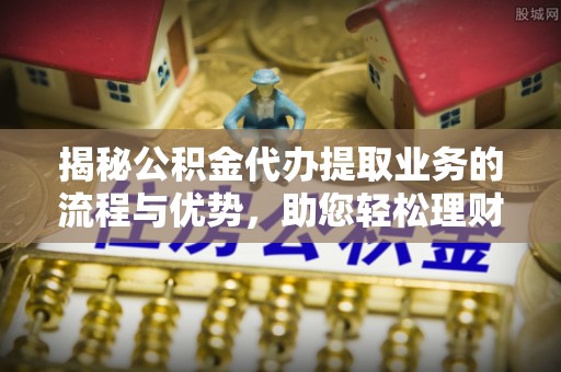 万秀揭秘公积金代办提取业务的流程与优势，助您轻松理财