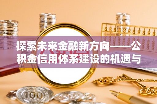 万秀探索未来金融新方向——公积金信用体系建设的机遇与挑战