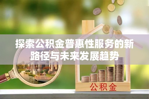 万秀探索公积金普惠性服务的新路径与未来发展趋势