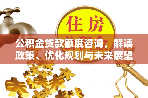 万秀公积金贷款额度咨询，解读政策、优化规划与未来展望