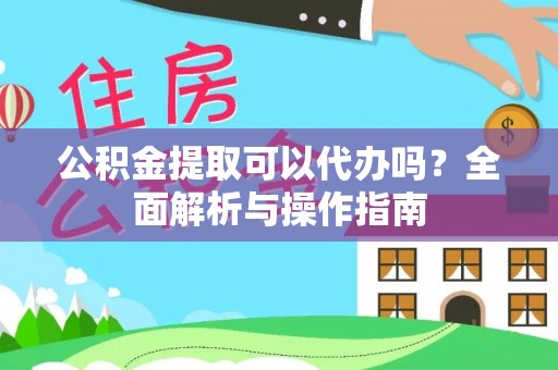 万秀公积金提取可以代办吗？全面解析与操作指南