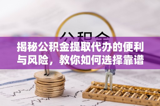 万秀揭秘公积金提取代办的便利与风险，教你如何选择靠谱服务