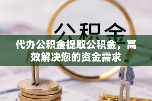 万秀代办公积金提取公积金，高效解决您的资金需求