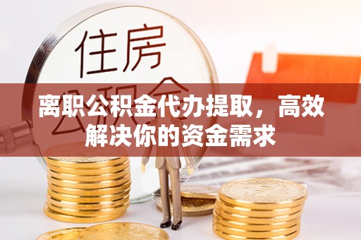 万秀离职公积金代办提取，高效解决你的资金需求