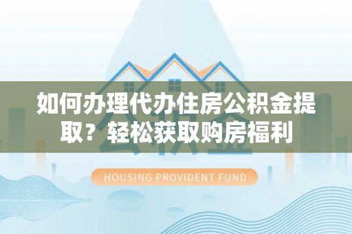 万秀如何办理代办住房公积金提取？轻松获取购房福利
