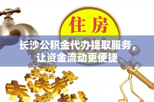 万秀长沙公积金代办提取服务，让资金流动更便捷