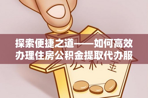 万秀探索便捷之道——如何高效办理住房公积金提取代办服务