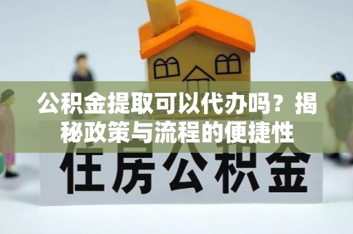 万秀公积金提取可以代办吗？揭秘政策与流程的便捷性