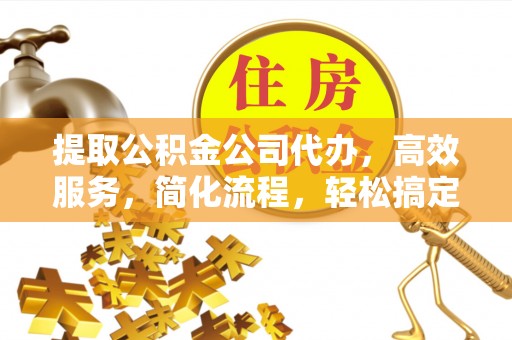 万秀提取公积金公司代办，高效服务，简化流程，轻松搞定资金难题