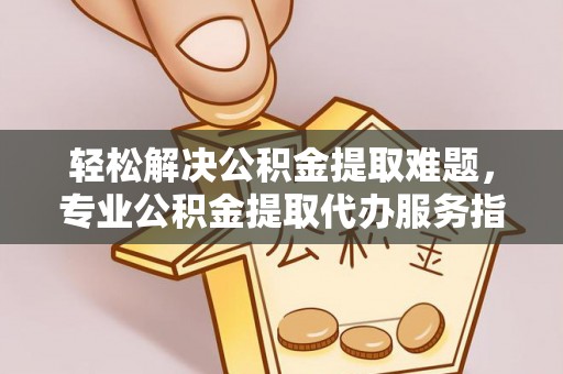万秀轻松解决公积金提取难题，专业公积金提取代办服务指南