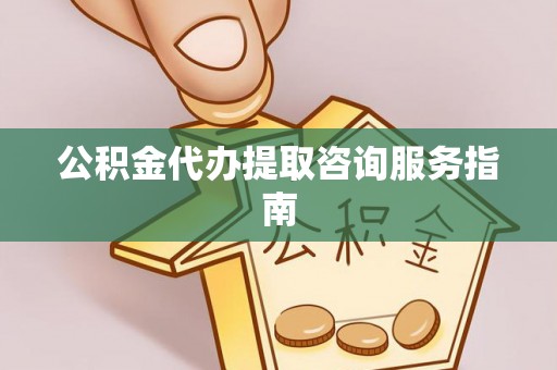 万秀公积金代办提取咨询服务指南