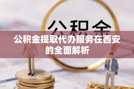 万秀公积金提取代办服务在西安的全面解析