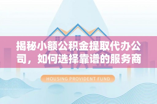 万秀揭秘小额公积金提取代办公司，如何选择靠谱的服务商？