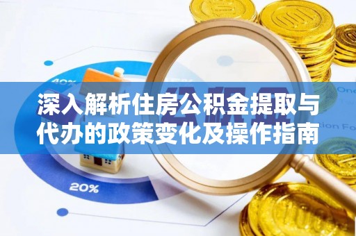 万秀深入解析住房公积金提取与代办的政策变化及操作指南