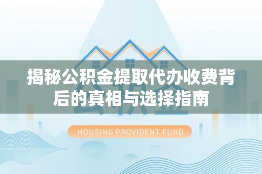万秀揭秘公积金提取代办收费背后的真相与选择指南