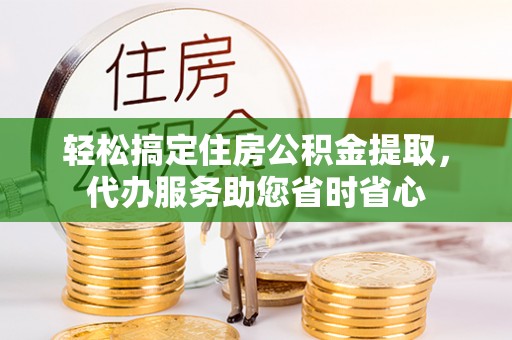 万秀轻松搞定住房公积金提取，代办服务助您省时省心