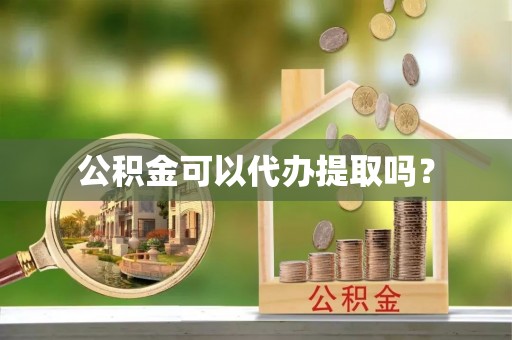 万秀公积金可以代办提取吗？