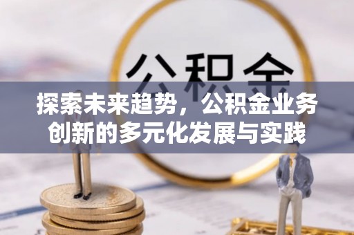 万秀探索未来趋势，公积金业务创新的多元化发展与实践
