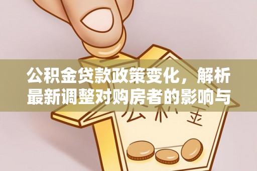 万秀公积金贷款政策变化，解析最新调整对购房者的影响与机遇