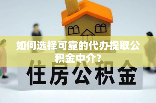 万秀如何选择可靠的代办提取公积金中介？