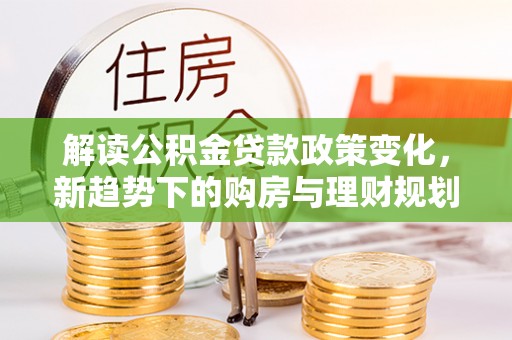 万秀解读公积金贷款政策变化，新趋势下的购房与理财规划