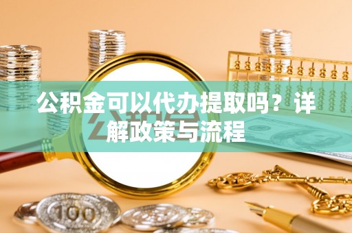 万秀公积金可以代办提取吗？详解政策与流程